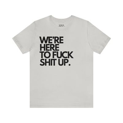 We're Here To Fuck Shit Up.