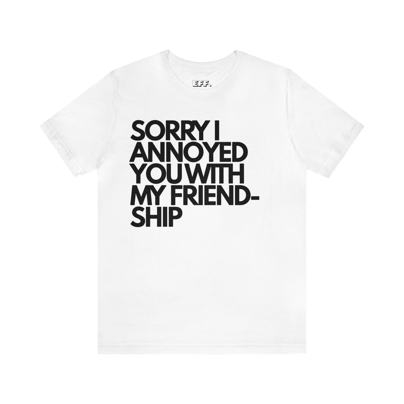 Sorry I Annoyed You With My Friendship
