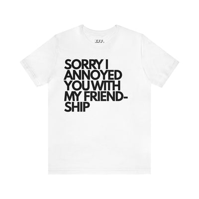 Sorry I Annoyed You With My Friendship